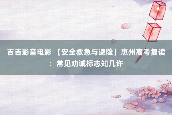 吉吉影音电影 【安全救急与避险】惠州高考复读：常见劝诫标志知几许