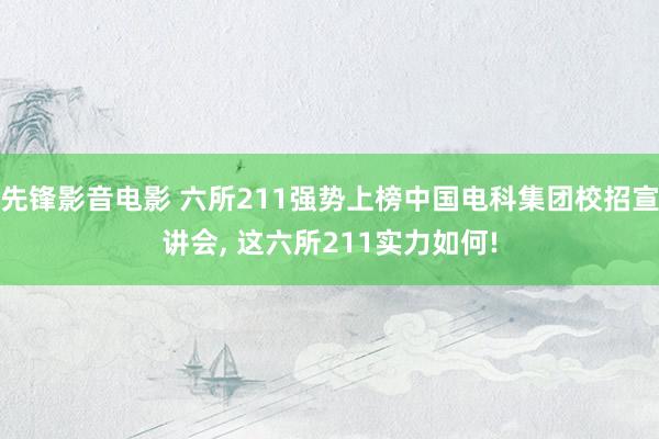 先锋影音电影 六所211强势上榜中国电科集团校招宣讲会， 这六所211实力如何!