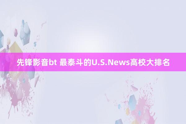 先锋影音bt 最泰斗的U.S.News高校大排名