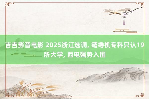 吉吉影音电影 2025浙江选调， 缱绻机专科只认19所大学， 西电强势入围