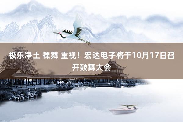 极乐净土 裸舞 重视！宏达电子将于10月17日召开鼓舞大会