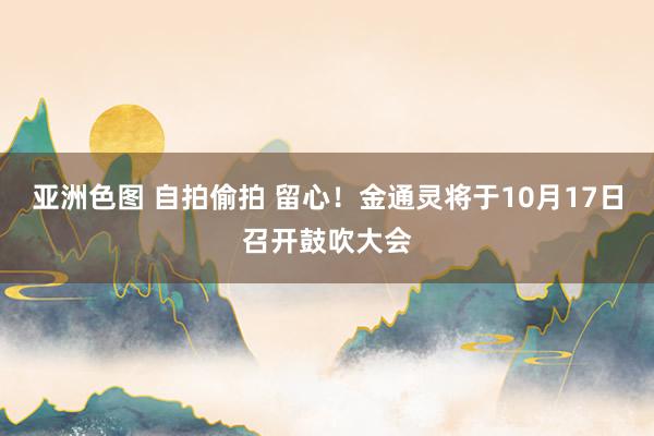 亚洲色图 自拍偷拍 留心！金通灵将于10月17日召开鼓吹大会