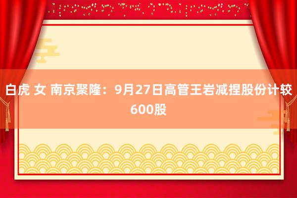 白虎 女 南京聚隆：9月27日高管王岩减捏股份计较600股