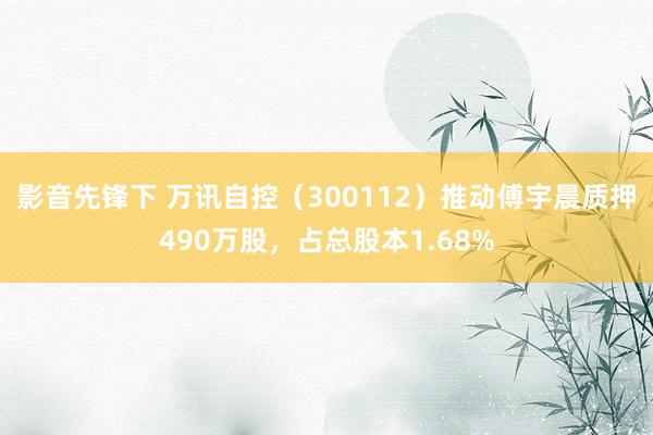 影音先锋下 万讯自控（300112）推动傅宇晨质押490万股，占总股本1.68%