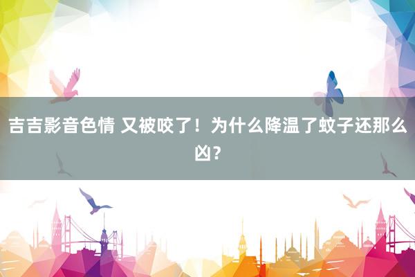 吉吉影音色情 又被咬了！为什么降温了蚊子还那么凶？