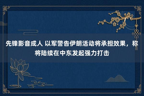 先锋影音成人 以军警告伊朗活动将承担效果，称将陆续在中东发起强力打击