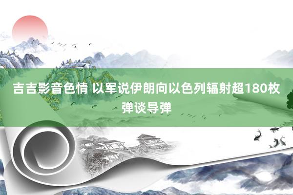 吉吉影音色情 以军说伊朗向以色列辐射超180枚弹谈导弹