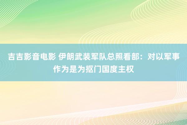 吉吉影音电影 伊朗武装军队总照看部：对以军事作为是为抠门国度主权