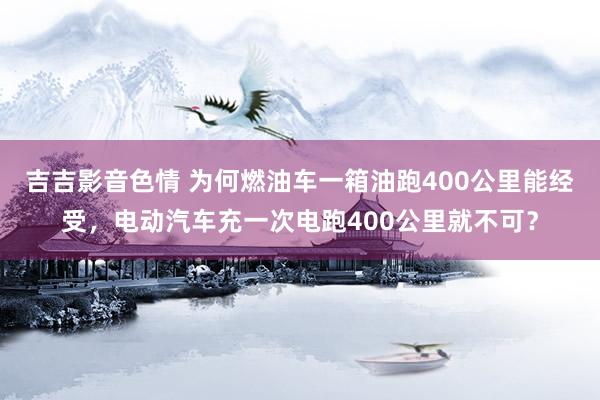 吉吉影音色情 为何燃油车一箱油跑400公里能经受，电动汽车充一次电跑400公里就不可？