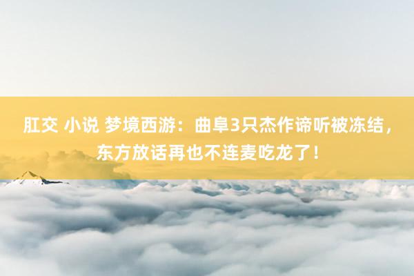 肛交 小说 梦境西游：曲阜3只杰作谛听被冻结，东方放话再也不连麦吃龙了！