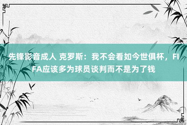 先锋影音成人 克罗斯：我不会看如今世俱杯，FIFA应该多为球员谈判而不是为了钱