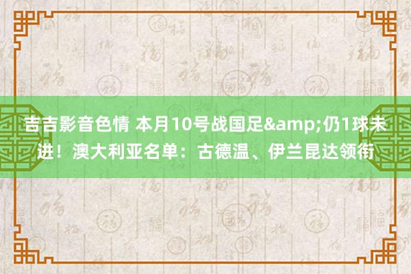 吉吉影音色情 本月10号战国足&仍1球未进！澳大利亚名单：古德温、伊兰昆达领衔