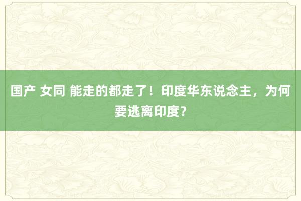 国产 女同 能走的都走了！印度华东说念主，为何要逃离印度？