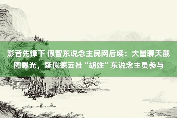 影音先锋下 假冒东说念主民网后续：大量聊天截图曝光，疑似德云社“胡姓”东说念主员参与