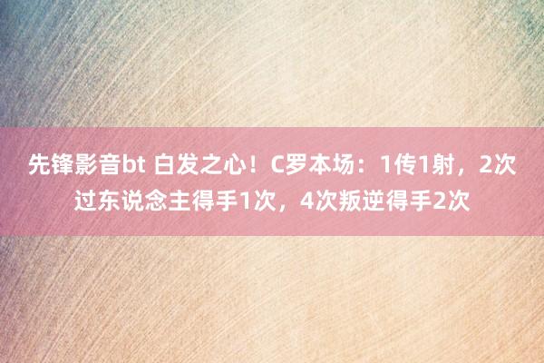 先锋影音bt 白发之心！C罗本场：1传1射，2次过东说念主得手1次，4次叛逆得手2次