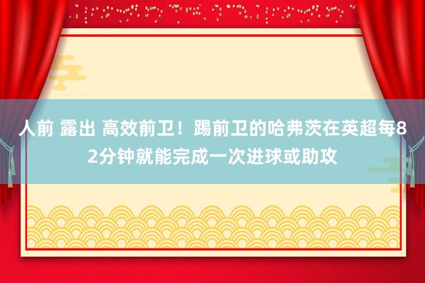 人前 露出 高效前卫！踢前卫的哈弗茨在英超每82分钟就能完成一次进球或助攻