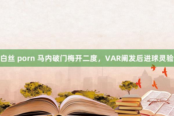 白丝 porn 马内破门梅开二度，VAR阐发后进球灵验