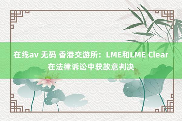 在线av 无码 香港交游所：LME和LME Clear在法律诉讼中获故意判决