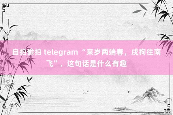 自拍偷拍 telegram “来岁两端春，戌狗往南飞”，这句话是什么有趣