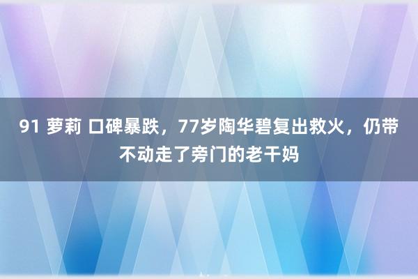 91 萝莉 口碑暴跌，77岁陶华碧复出救火，仍带不动走了旁门的老干妈