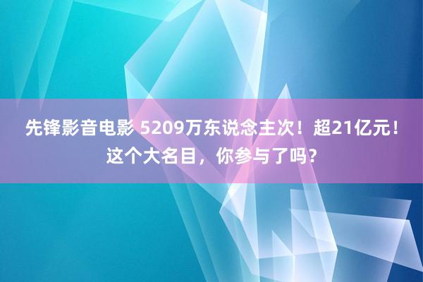 先锋影音电影 5209万东说念主次！超21亿元！这个大名目，你参与了吗？