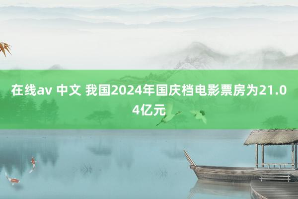 在线av 中文 我国2024年国庆档电影票房为21.04亿元