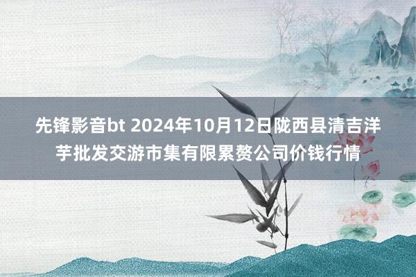 先锋影音bt 2024年10月12日陇西县清吉洋芋批发交游市集有限累赘公司价钱行情