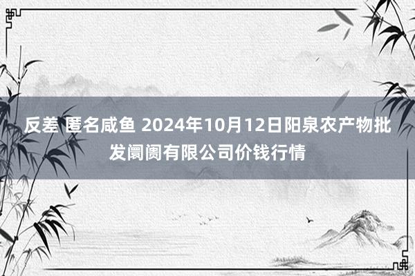 反差 匿名咸鱼 2024年10月12日阳泉农产物批发阛阓有限公司价钱行情