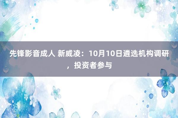 先锋影音成人 新威凌：10月10日遴选机构调研，投资者参与