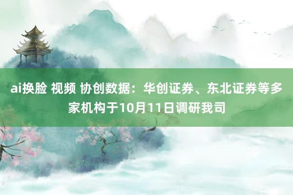 ai换脸 视频 协创数据：华创证券、东北证券等多家机构于10月11日调研我司