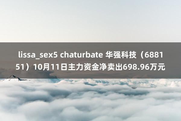 lissa_sex5 chaturbate 华强科技（688151）10月11日主力资金净卖出698.96万元