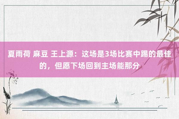 夏雨荷 麻豆 王上源：这场是3场比赛中踢的最佳的，但愿下场回到主场能那分