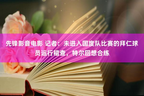 先锋影音电影 记者：未进入国度队比赛的拜仁球员运行稽查，特尔回想合练