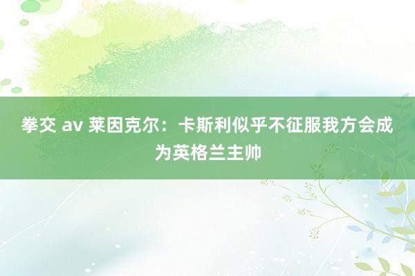 拳交 av 莱因克尔：卡斯利似乎不征服我方会成为英格兰主帅