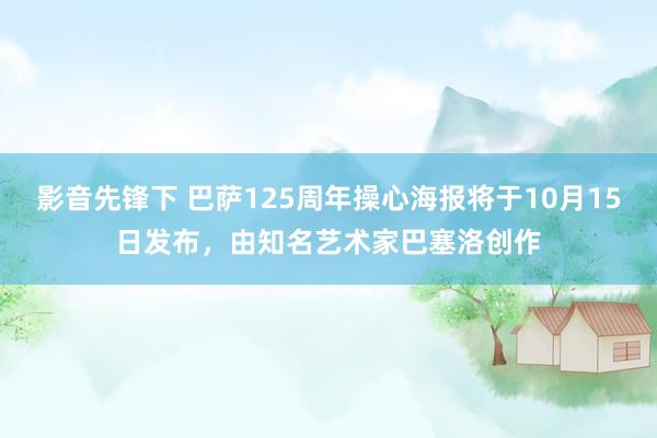 影音先锋下 巴萨125周年操心海报将于10月15日发布，由知名艺术家巴塞洛创作