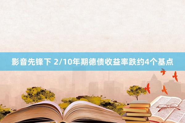 影音先锋下 2/10年期德债收益率跌约4个基点