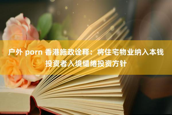 户外 porn 香港施政诠释：将住宅物业纳入本钱投资者入境缱绻投资方针