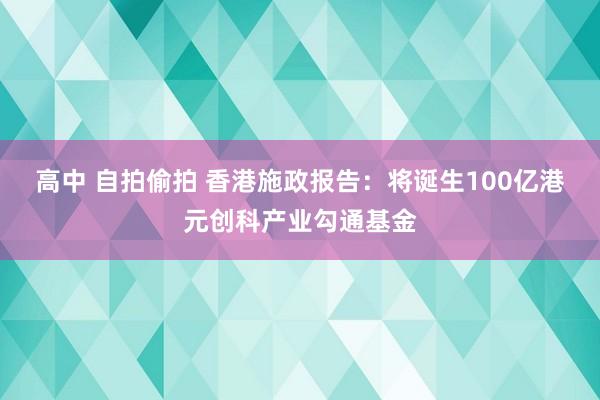 高中 自拍偷拍 香港施政报告：将诞生100亿港元创科产业勾通基金