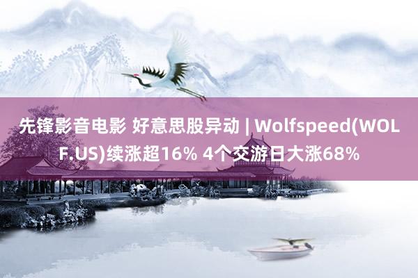 先锋影音电影 好意思股异动 | Wolfspeed(WOLF.US)续涨超16% 4个交游日大涨68%