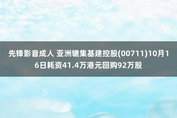 先锋影音成人 亚洲辘集基建控股(00711)10月16日耗资41.4万港元回购92万股