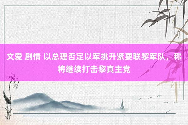 文爱 剧情 以总理否定以军挑升紧要联黎军队，称将继续打击黎真主党