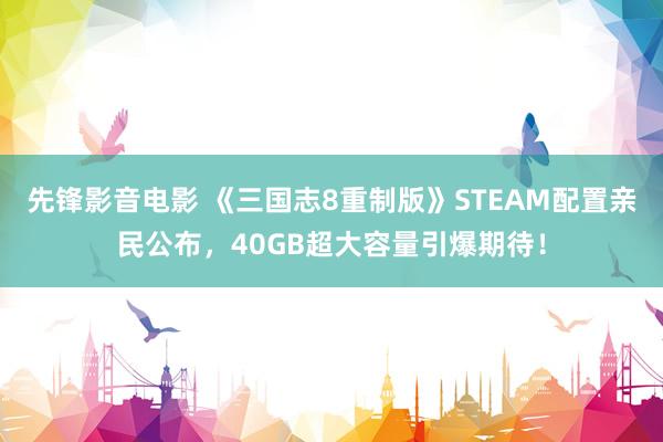 先锋影音电影 《三国志8重制版》STEAM配置亲民公布，40GB超大容量引爆期待！