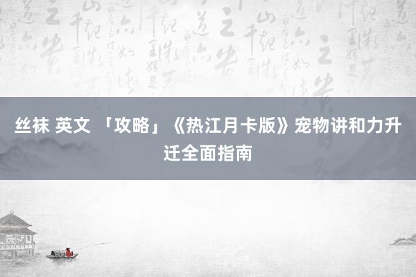 丝袜 英文 「攻略」《热江月卡版》宠物讲和力升迁全面指南