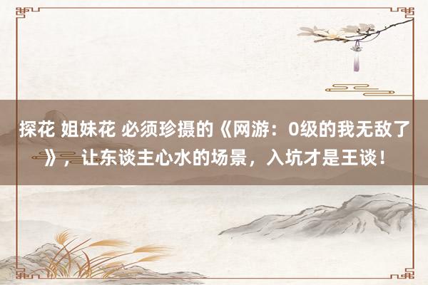 探花 姐妹花 必须珍摄的《网游：0级的我无敌了》，让东谈主心水的场景，入坑才是王谈！