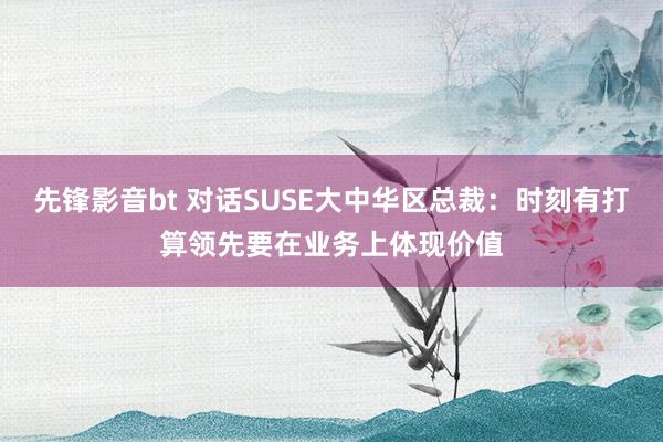 先锋影音bt 对话SUSE大中华区总裁：时刻有打算领先要在业务上体现价值