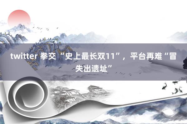 twitter 拳交 “史上最长双11”，平台再难“冒失出遗址”