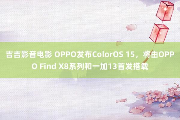 吉吉影音电影 OPPO发布ColorOS 15，将由OPPO Find X8系列和一加13首发搭载