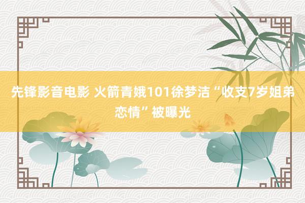 先锋影音电影 火箭青娥101徐梦洁“收支7岁姐弟恋情”被曝光