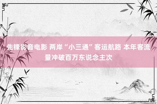 先锋影音电影 两岸“小三通”客运航路 本年客流量冲破百万东说念主次