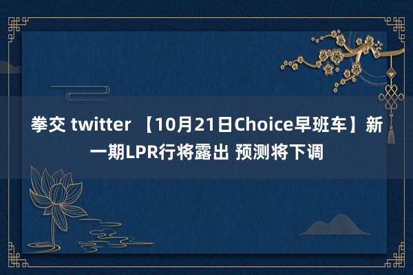 拳交 twitter 【10月21日Choice早班车】新一期LPR行将露出 预测将下调